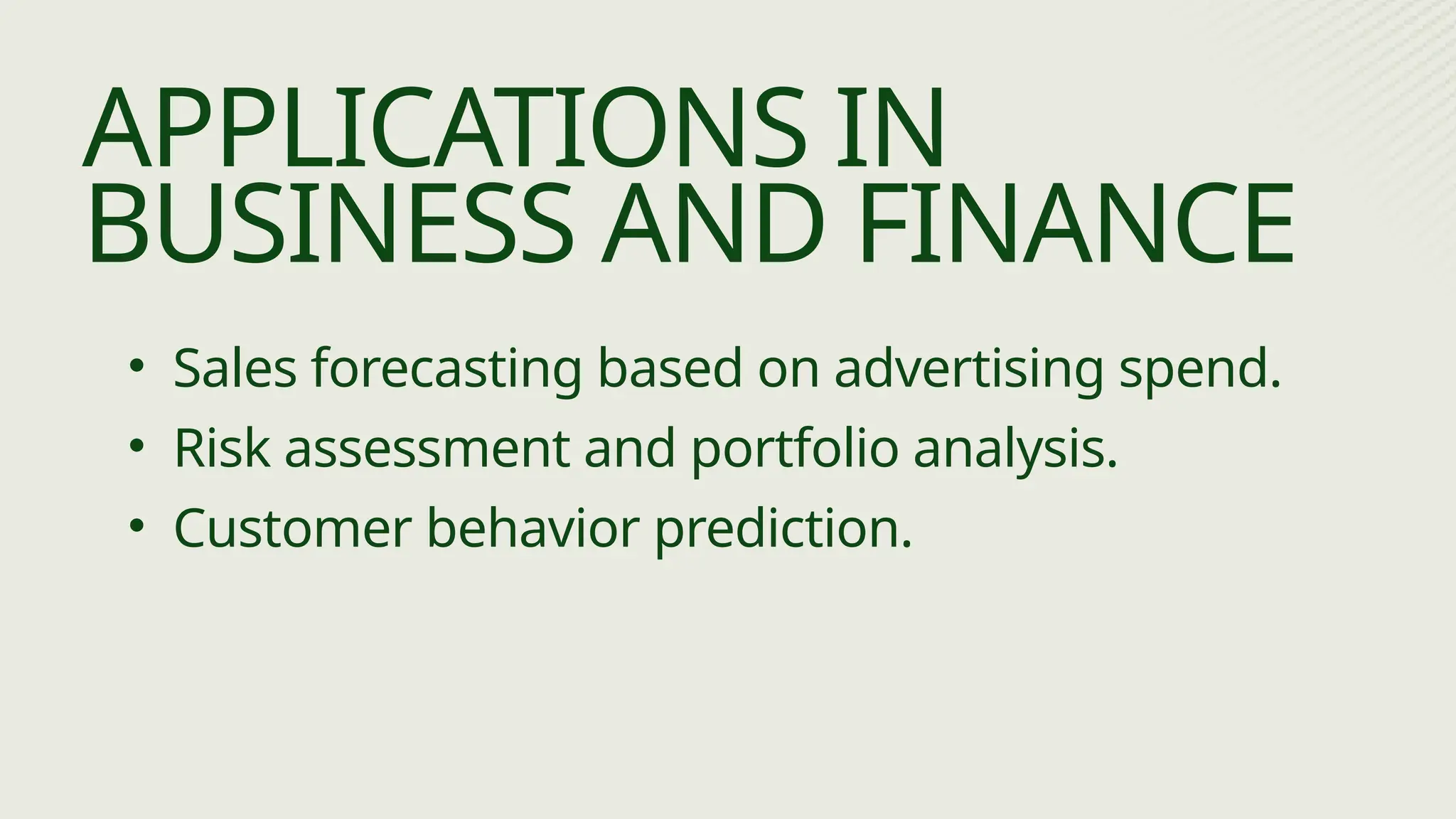 • Sales forecasting based on advertising spend.
• Risk assessment and portfolio analysis.
• Customer behavior prediction.
APPLICATIONS IN
BUSINESS AND FINANCE
 