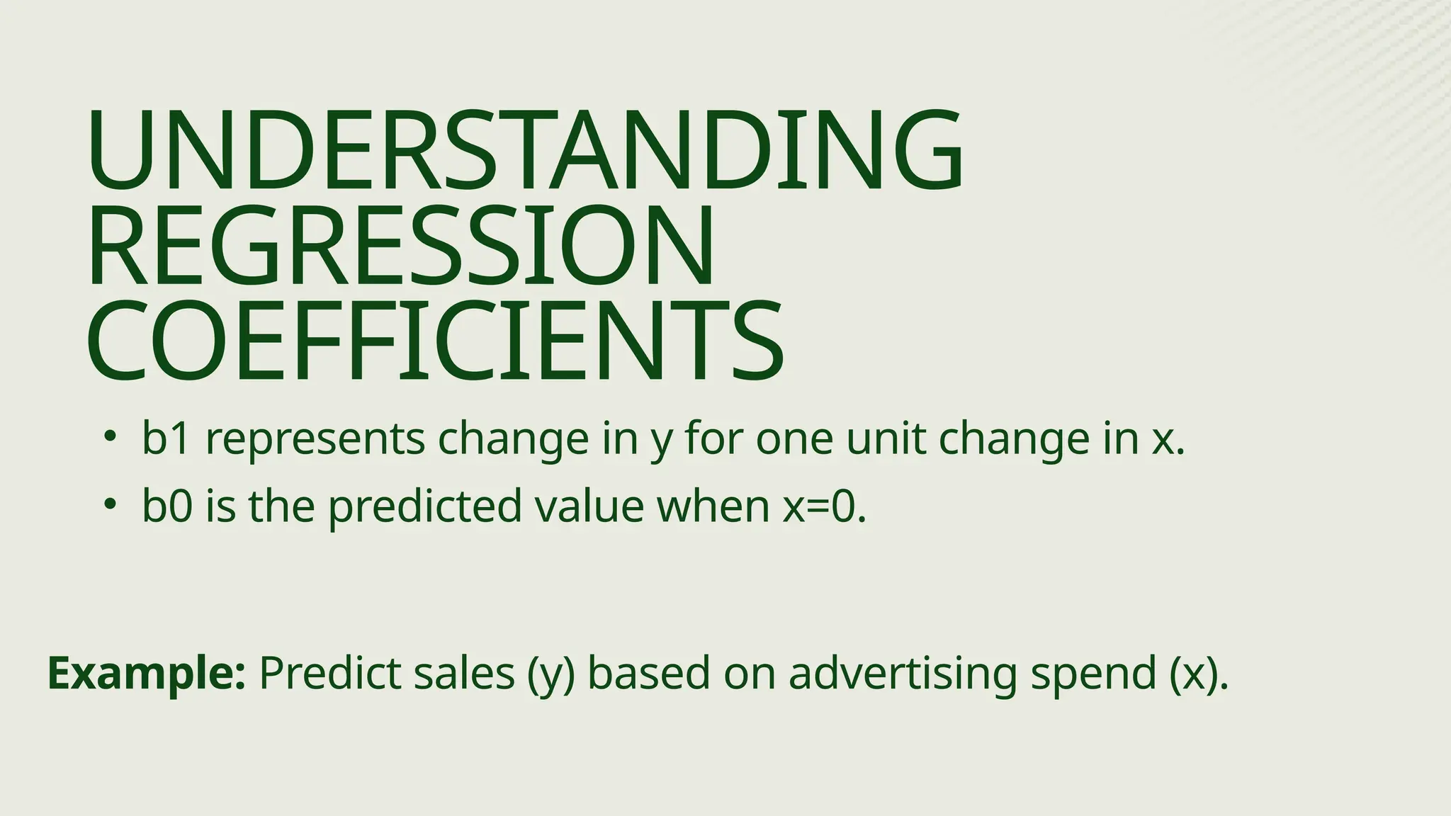 • b1 represents change in y for one unit change in x.
• b0 is the predicted value when x=0.
UNDERSTANDING
REGRESSION
COEFFICIENTS
Example: Predict sales (y) based on advertising spend (x).
 