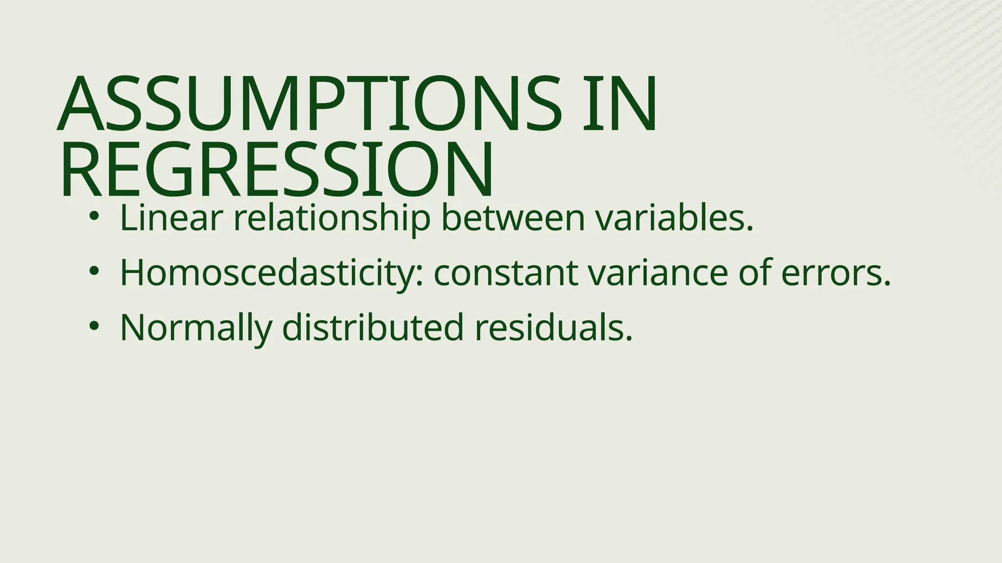 • Linear relationship between variables.
• Homoscedasticity: constant variance of errors.
• Normally distributed residuals.
ASSUMPTIONS IN
REGRESSION
 