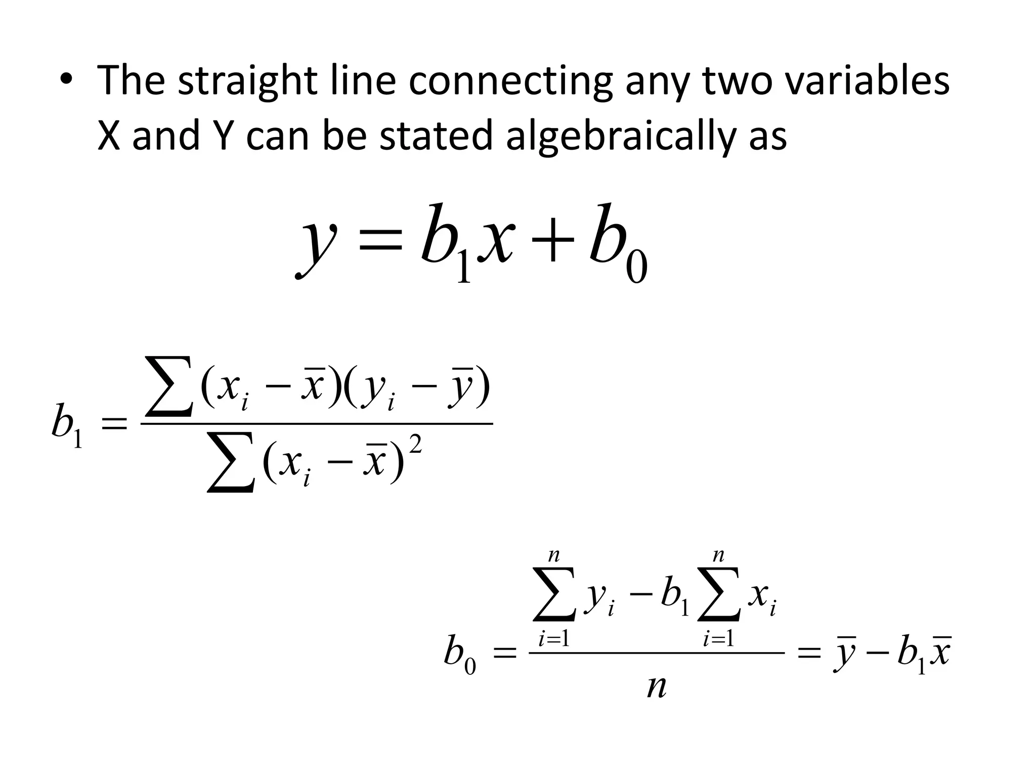 • The straight line connecting any two variables
X and Y can be stated algebraically as
0
1 b
x
b
y 

x
b
y
n
x
b
y
b
n
i
n
i
i
i
1
1 1
1
0 



 
 





 2
1
)
(
)
)(
(
x
x
y
y
x
x
b
i
i
i
 