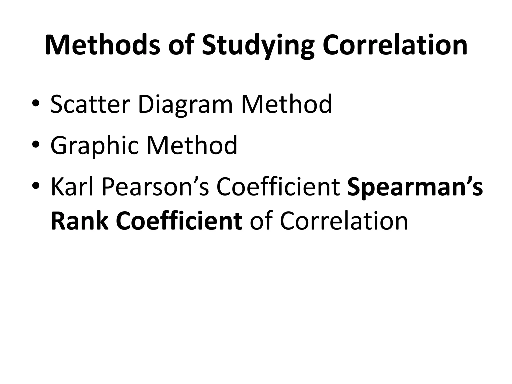 Methods of Studying Correlation
• Scatter Diagram Method
• Graphic Method
• Karl Pearson’s Coefficient Spearman’s
Rank Coefficient of Correlation
 