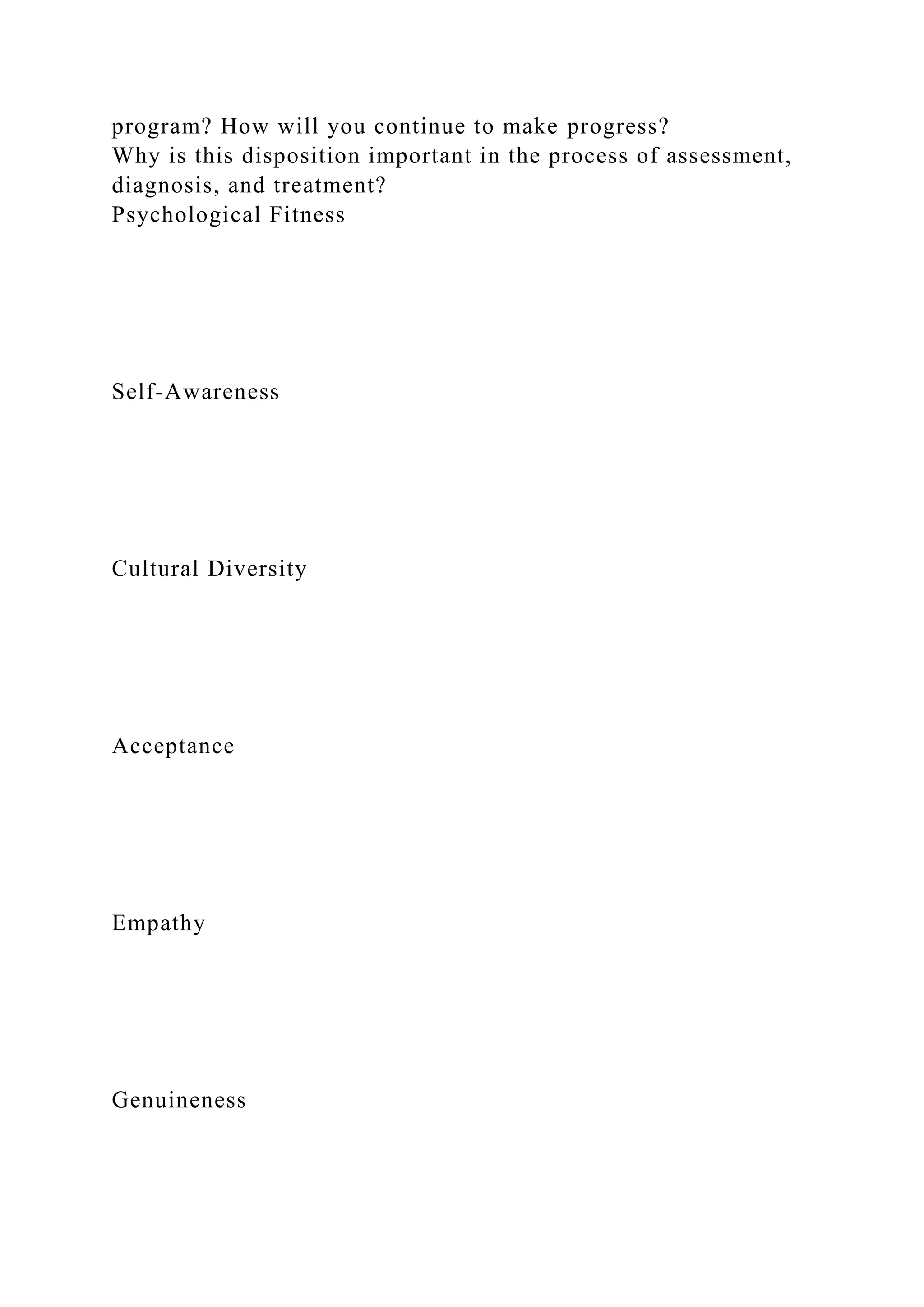 program? How will you continue to make progress?
Why is this disposition important in the process of assessment,
diagnosis, and treatment?
Psychological Fitness
Self-Awareness
Cultural Diversity
Acceptance
Empathy
Genuineness
 