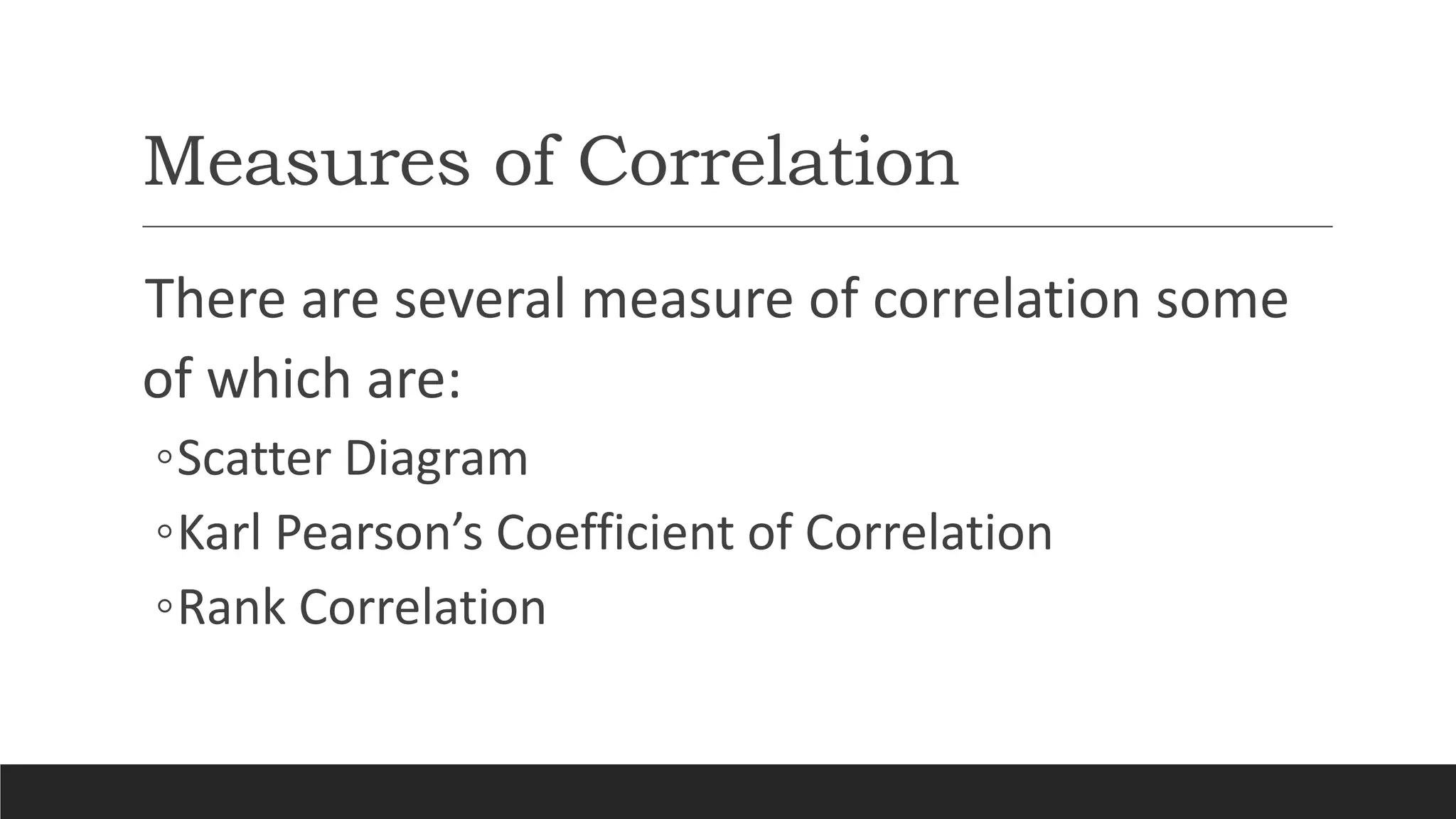 Measures of Correlation
There are several measure of correlation some
of which are:
◦Scatter Diagram
◦Karl Pearson’s Coefficient of Correlation
◦Rank Correlation
 