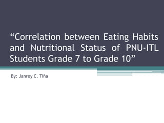 “Correlation between Eating Habits
and Nutritional Status of PNU-ITL
Students Grade 7 to Grade 10”
By: Janrey C. Tiña
 