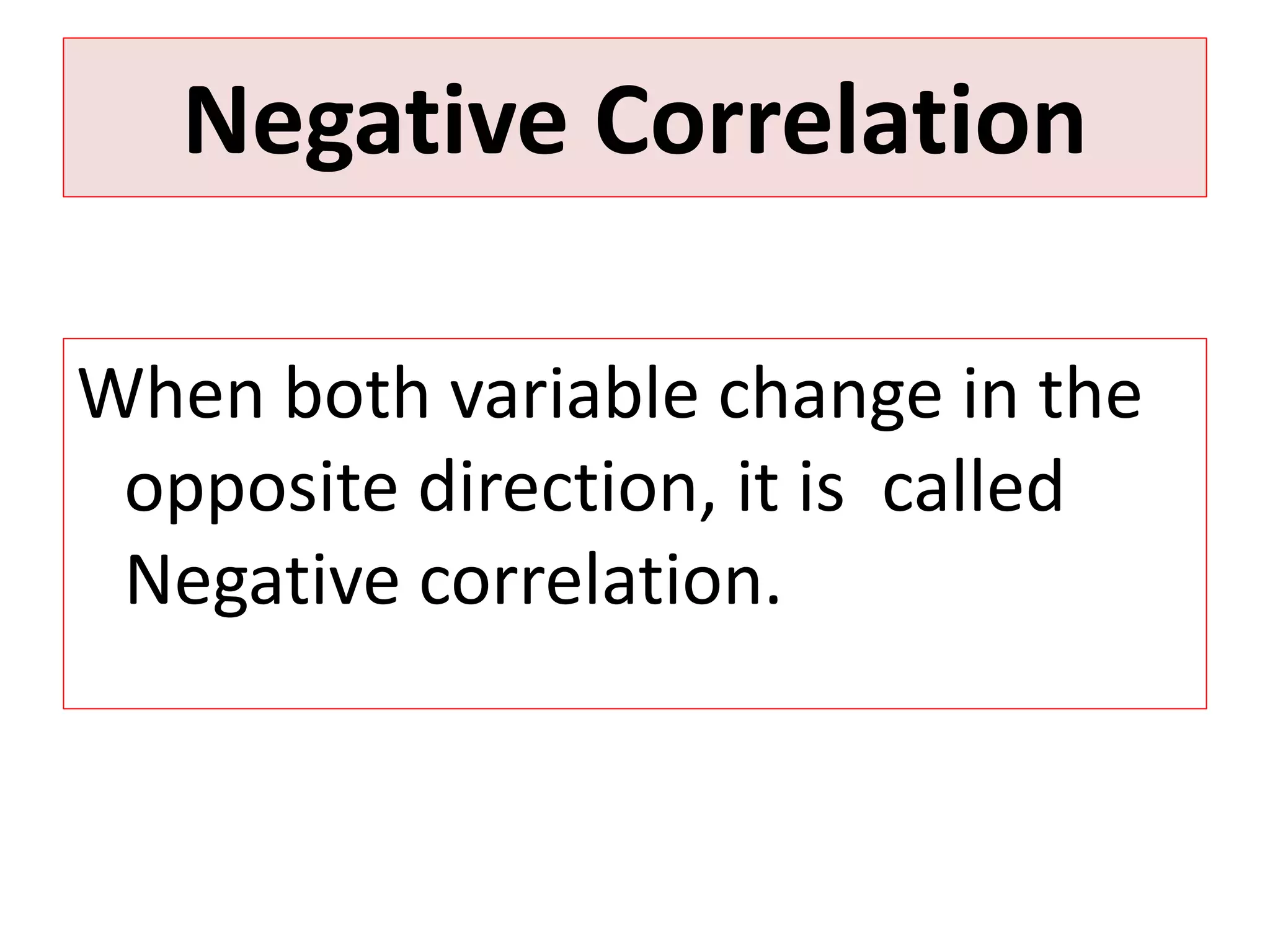 Negative Correlation 
When both variable change in the 
opposite direction, it is called 
Negative correlation. 
 