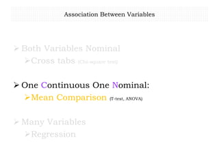 Association Between Variables
 Both Variables Nominal
Cross tabs (Chi-square test)
 One Continuous One Nominal:
Mean Comparison (T-test, ANOVA)
 Many Variables
Regression
 