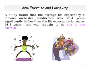 5
Arm Exercise and Longevity
A study found that the average life expectancy of
famous orchestra conductors was 73.4 years,
significantly higher than the life expectancy for males,
68.5 years….this was thought to be due to arm
exercise.
 