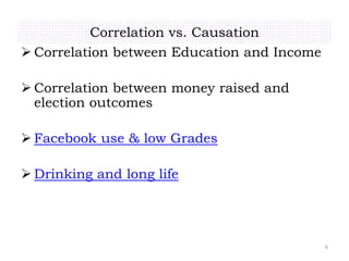 6
Correlation vs. Causation
 Correlation between Education and Income
 Correlation between money raised and
election outcomes
 Facebook use & low Grades
 Drinking and long life
 