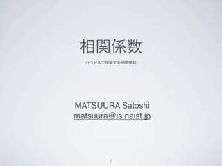 相関係数
ベクトルで理解する相関係数




MATSUURA Satoshi
matsuura@is.naist.jp


         1
 