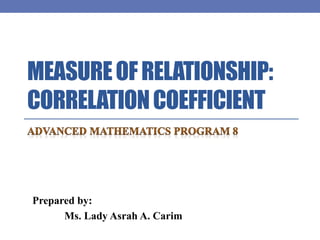 MEASURE OF RELATIONSHIP: 
CORRELATION COEFFICIENT 
Prepared by: 
Ms. Lady Asrah A. Carim 
 