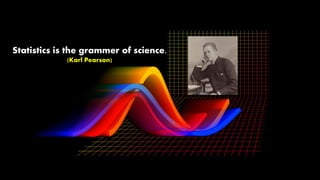Statistics is the grammer of science.
(Karl Pearson)
 