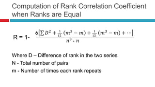 Computation of Rank Correlation Coefficient
when Ranks are Equal
Where D – Difference of rank in the two series
N - Total number of pairs
m - Number of times each rank repeats
R = 1-
 