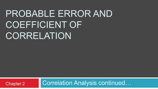 PROBABLE ERROR AND
COEFFICIENT OF
CORRELATION
Correlation Analysis continued…Chapter 2
 