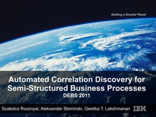 Automated Correlation Discovery for Semi-Structured Business Processes DEBS 2011 Szabolcs Rozsnyai, Aleksander Slominski, Geetika T. Lakshmanan 