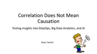 Correlation Does Not Mean
Causation
Testing insights into DataOps, Big Data Analytics, and AI
Peter Varhol
 