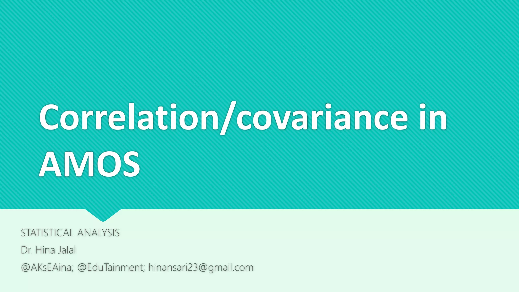 Correlation/covariance in
AMOS
STATISTICAL ANALYSIS
Dr. Hina Jalal
@AKsEAina; @EduTainment; hinansari23@gmail.com