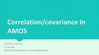 Correlation/covariance in
AMOS
STATISTICAL ANALYSIS
Dr. Hina Jalal
@AKsEAina; @EduTainment; hinansari23@gmail.com
 