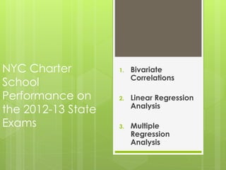 NYC Charter
School
Performance on
the 2012-13 State
Exams

1.

Bivariate
Correlations

2.

Linear Regression
Analysis

3.

Multiple
Regression
Analysis

 