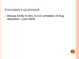 UNIVERSITY QUESTIONS
 Discuss briefly in-vitro, in-vivo correlation of drug
dissolution. ( june 2023)
16/18
 