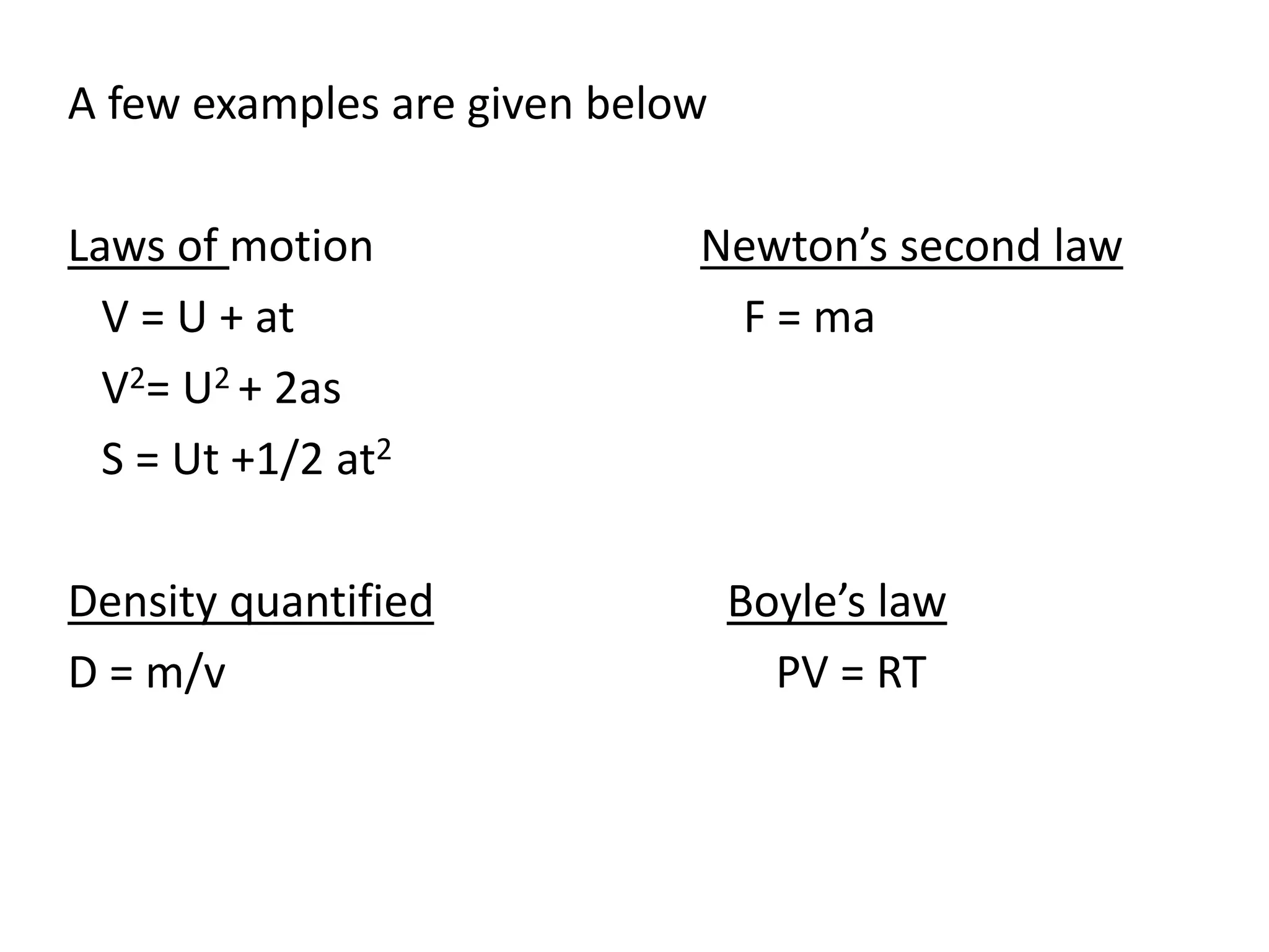 A few examples are given below 
Laws of motion Newton’s second law 
V = U + at F = ma 
V2= U2 + 2as 
S = Ut +1/2 at2 
Density quantified Boyle’s law 
D = m/v PV = RT 
 