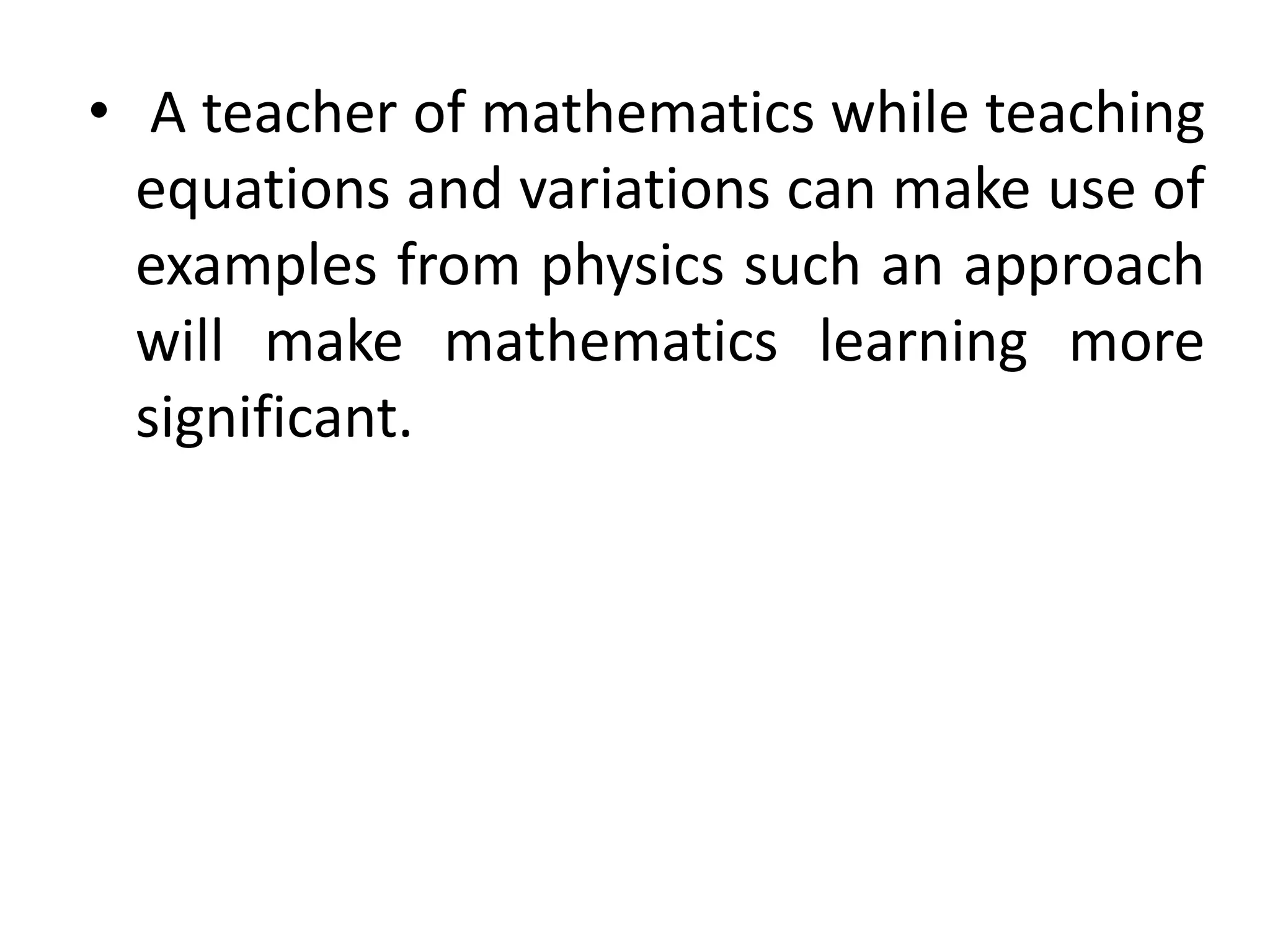 • A teacher of mathematics while teaching 
equations and variations can make use of 
examples from physics such an approach 
will make mathematics learning more 
significant. 
 