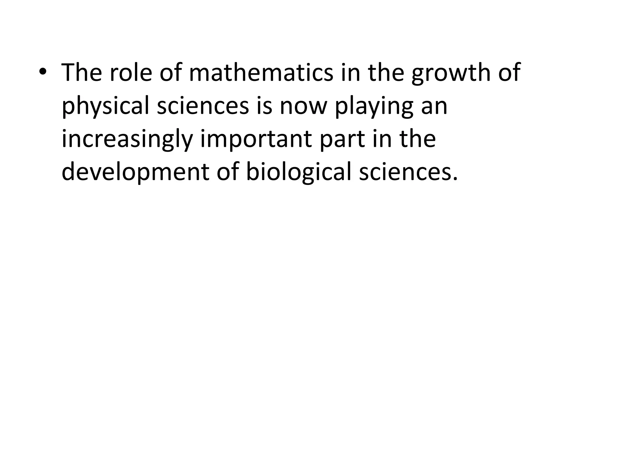 • The role of mathematics in the growth of 
physical sciences is now playing an 
increasingly important part in the 
development of biological sciences. 
 