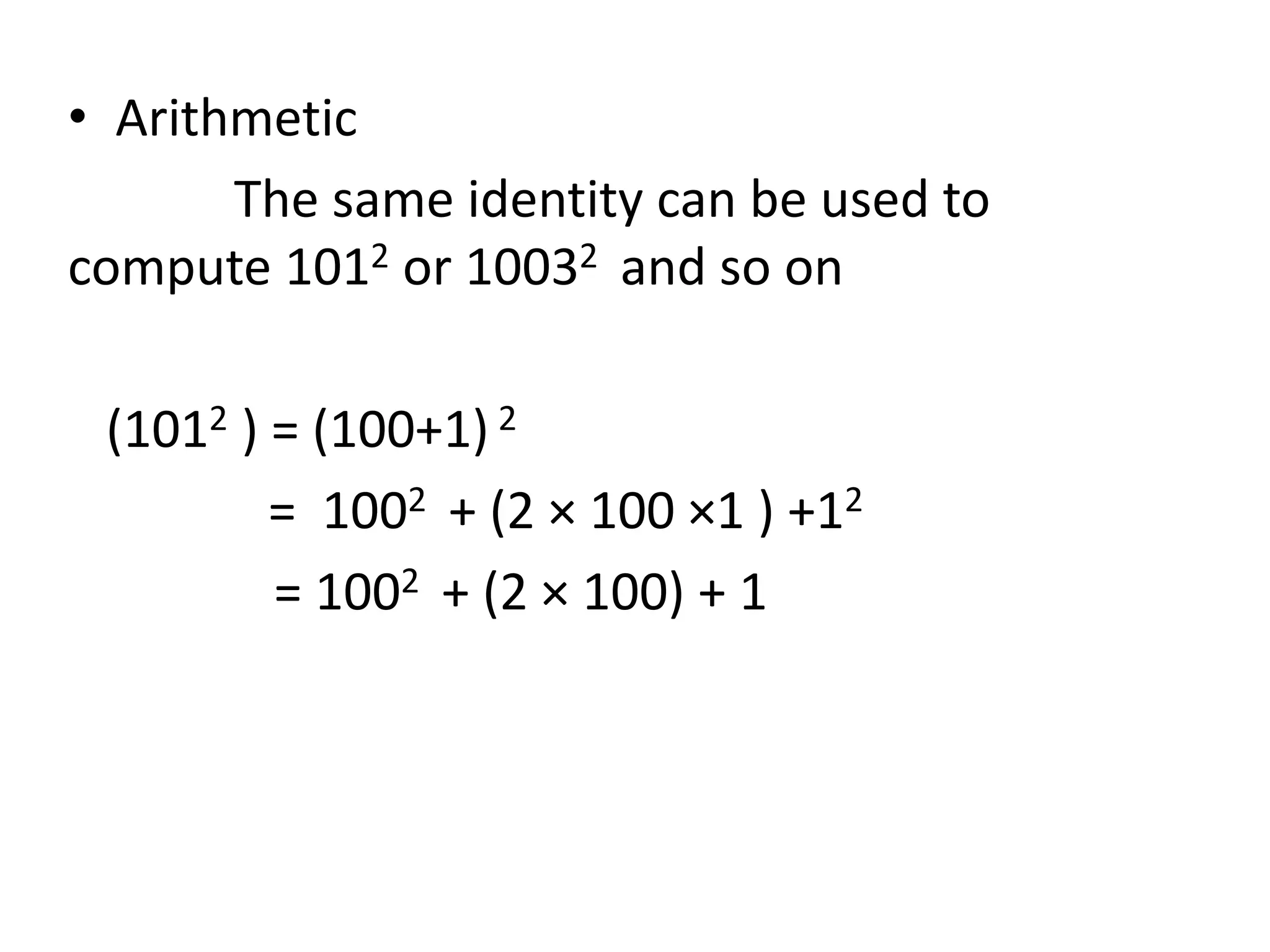 • Arithmetic 
The same identity can be used to 
compute 1012 or 10032 and so on 
(1012 ) = (100+1) 2 
= 1002 + (2 × 100 ×1 ) +12 
= 1002 + (2 × 100) + 1 
 