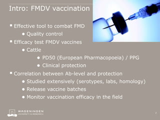 Intro: FMDV vaccination
 Effective tool to combat FMD
● Quality control
 Efficacy test FMDV vaccines
● Cattle
● PD50 (Eu...