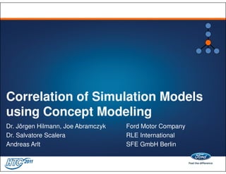 Correlation of Simulation Models
using Concept Modeling
Dr. Jörgen Hilmann, Joe Abramczyk   Ford Motor Company
Dr. Salvatore Scalera               RLE International
Andreas Arlt                        SFE GmbH Berlin
 