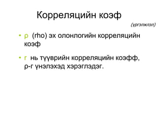 Корреляцийн коэф
                                (үргэлжлэл)

• ρ (rho) эх олонлогийн корреляцийн
  коэф
• r нь түүврийн корреляцийн коэфф,
  ρ-г үнэлэхэд хэрэглэдэг.
 