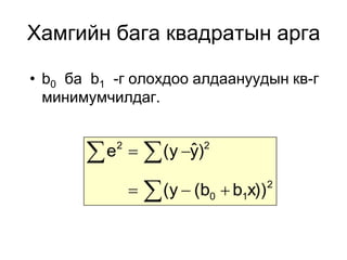 Хамгийн бага квадратын арга

• b0 ба b1 -г олохдоо алдаануудын кв-г
  минимумчилдаг.


        e   (y y
           2
                   ˆ )2

                   (y  (b
                           0    b1x))   2
 