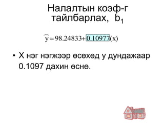 Налалтын коэф-г
         тайлбарлах, b1
        y  98.24833 0.10977(x)

• Х нэг нэгжээр өсөхөд у дундажаар
  0.1097 дахин өснө.
 