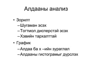 Алдааны анализ
• Зорилт
  – Шугаман эсэх
  – Тогтмол дисперстэй эсэх
  – Хэвийн тархалттай
• График
  – Алдаа ба х –ийн зураглал
  – Алдааны гистограмыг дүрслэх
 