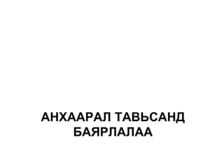 АНХААРАЛ ТАВЬСАНД
    БАЯРЛАЛАА
 
