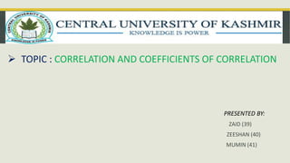 TOPIC : CORRELATION AND COEFFICIENTS OF CORRELATION
PRESENTED BY:
ZAID (39)
ZEESHAN (40)
MUMIN (41)
 
