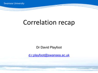 Correlation recap
Dr David Playfoot
d.r.playfoot@swansea.ac.uk
 