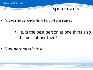 Measuring relationships
• Does the correlation based on ranks
• i.e. is the best person at one thing also
the best at another?
• Non-parametric test
Spearman’s
 