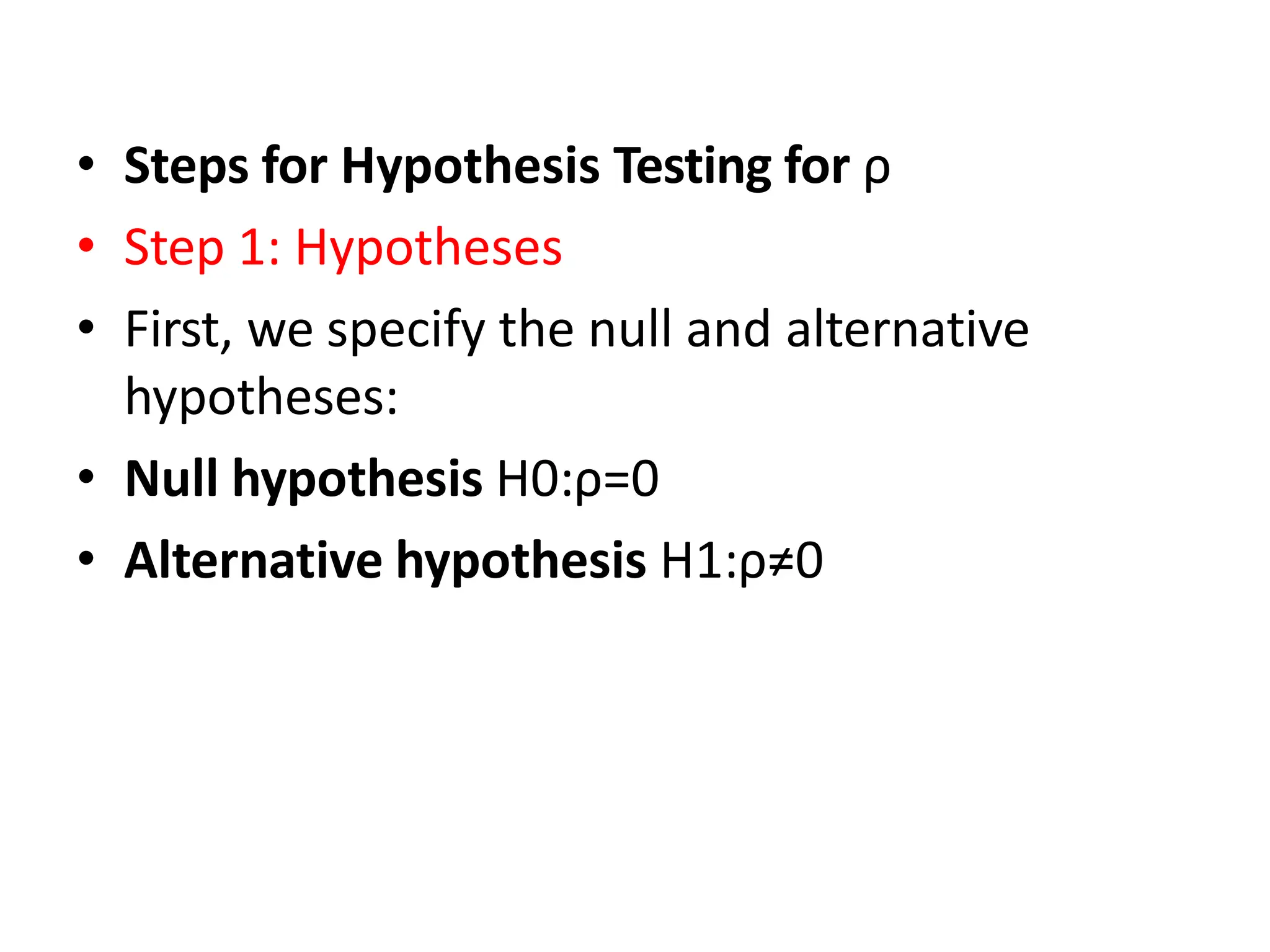 • Steps for Hypothesis Testing for ρ
• Step 1: Hypotheses
• First, we specify the null and alternative
hypotheses:
• Null hypothesis H0:ρ=0
• Alternative hypothesis H1:ρ≠0
 