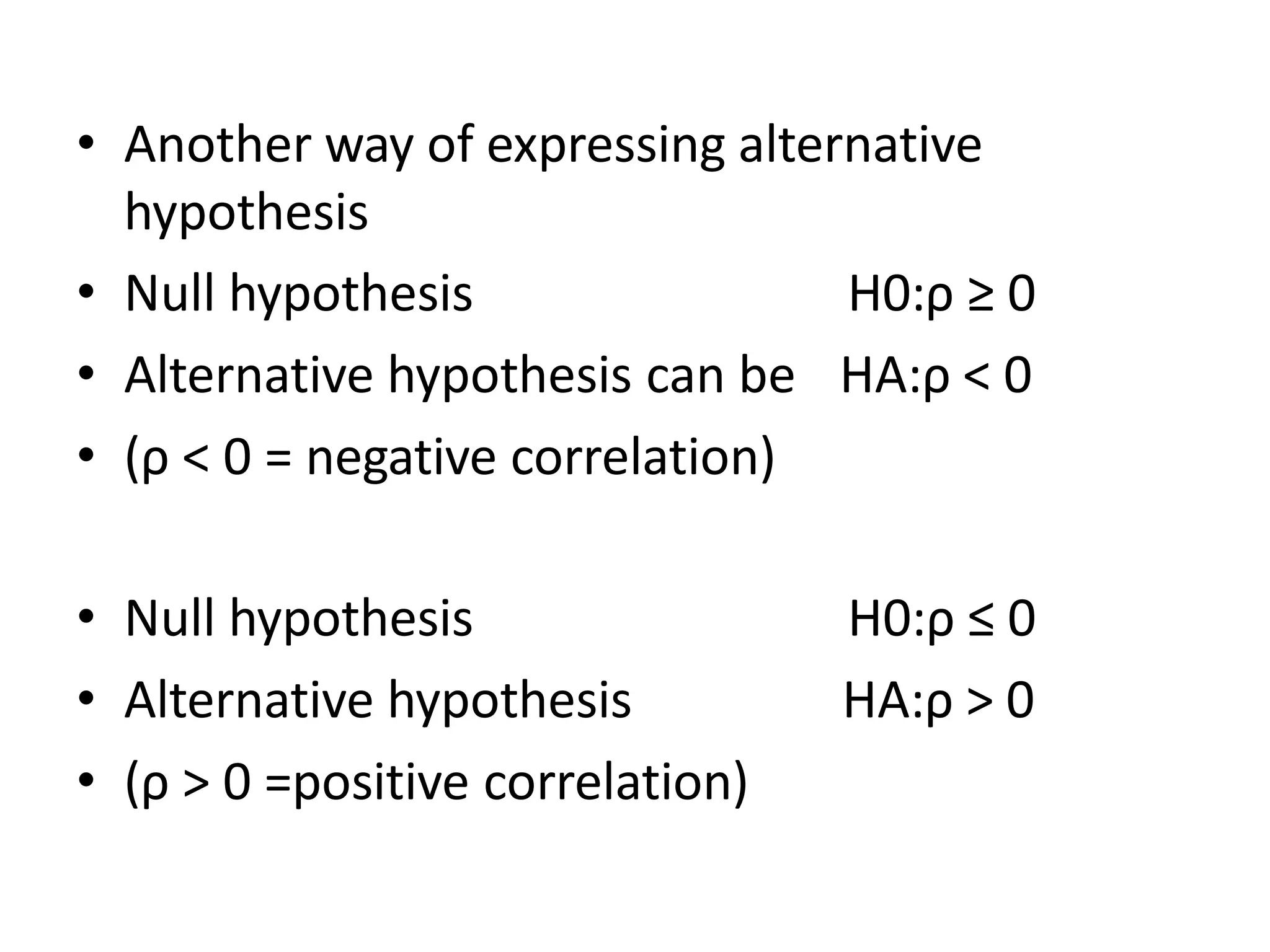 • Another way of expressing alternative
hypothesis
H0:ρ ≥ 0
HA:ρ < 0
• Null hypothesis
• Alternative hypothesis can be
• (ρ < 0 = negative correlation)
• Null hypothesis
• Alternative hypothesis
• (ρ > 0 =positive correlation)
H0:ρ ≤ 0
HA:ρ > 0
 