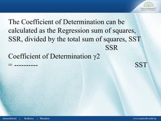 The Coefficient of Determination can be
calculated as the Regression sum of squares,
SSR, divided by the total sum of squares, SST
SSR
Coefficient of Determination γ2
= ---------- SST
 