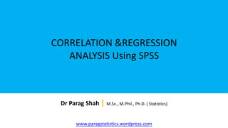 CORRELATION &REGRESSION
ANALYSIS Using SPSS
Dr Parag Shah | M.Sc., M.Phil., Ph.D. ( Statistics)
www.paragstatistics.wordpress.com
 