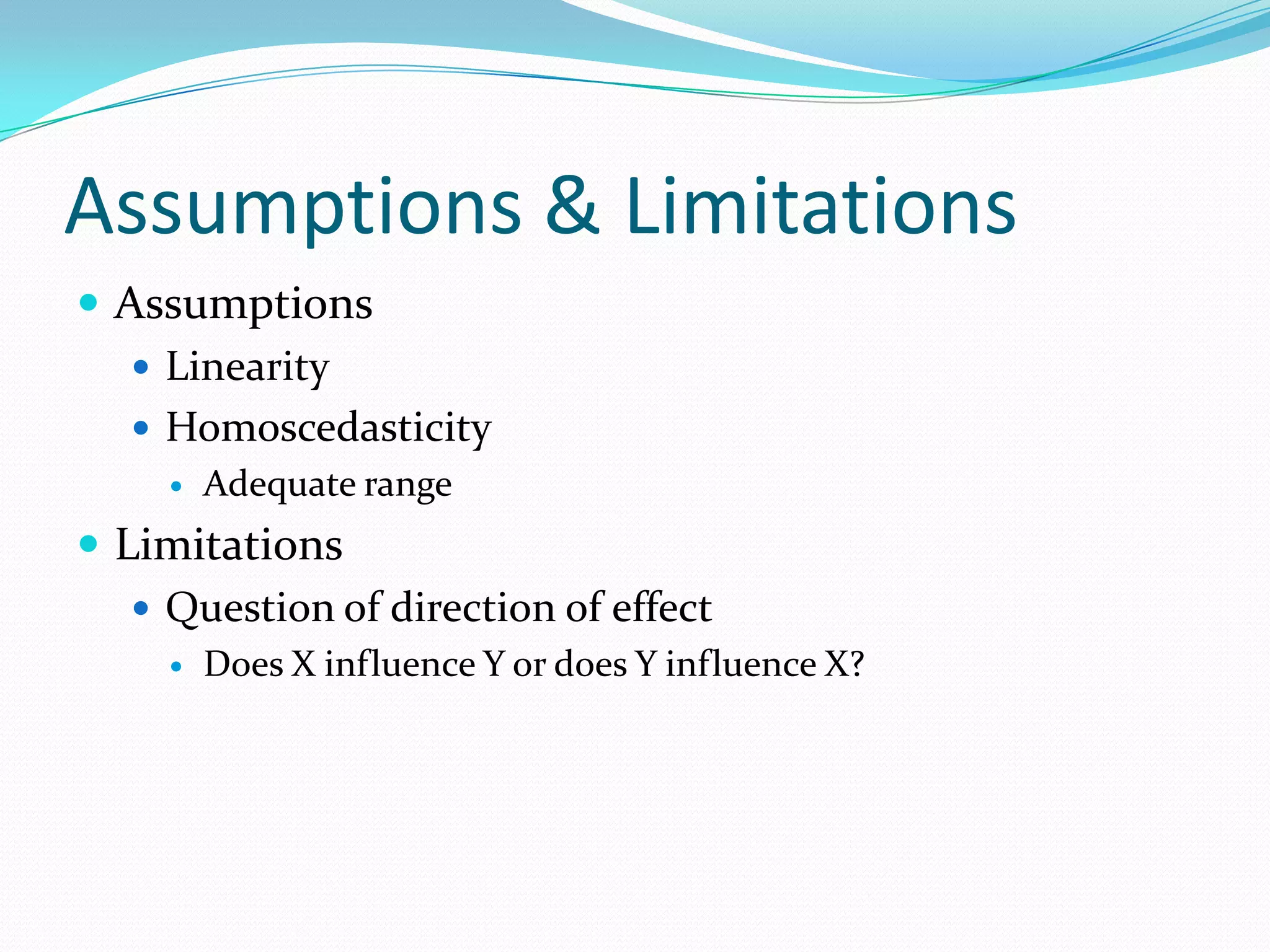 Assumptions & LimitationsAssumptionsLinearityHomoscedasticityAdequate rangeLimitationsQuestion of direction of effectDoes X influence Y or does Y influence X?