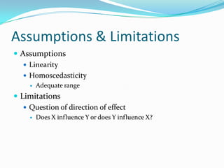 Assumptions & LimitationsAssumptionsLinearityHomoscedasticityAdequate rangeLimitationsQuestion of direction of effectDoes X influence Y or does Y influence X?