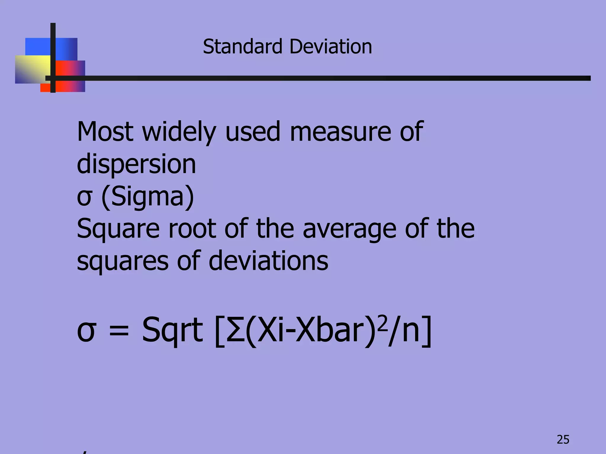 Standard Deviation
Most widely used measure of
dispersion
σ (Sigma)
Square root of the average of the
squares of deviations
σ = Sqrt [Σ(Xi-Xbar)2/n]
25
 