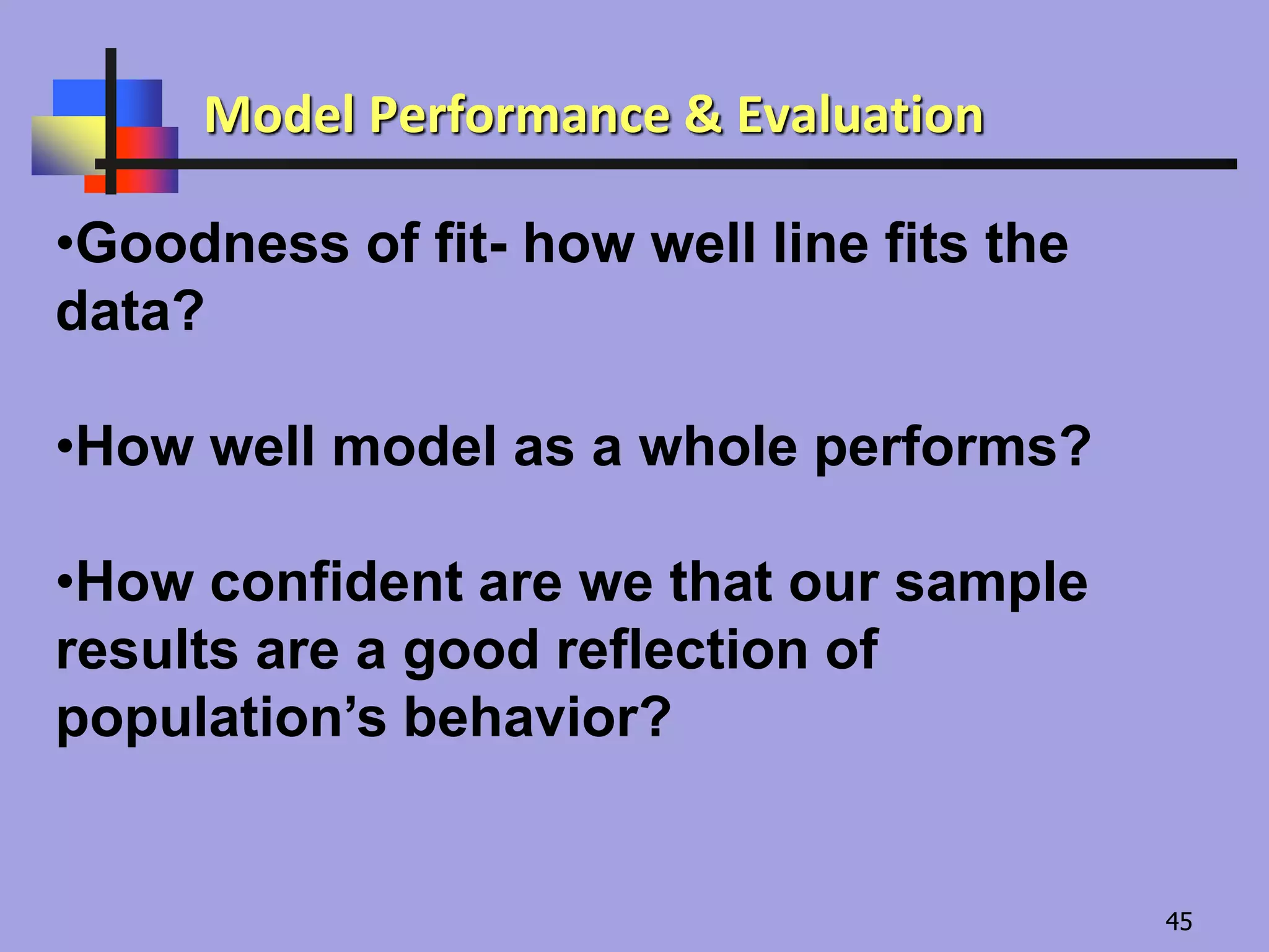 •Goodness of fit- how well line fits the
data?
•How well model as a whole performs?
•How confident are we that our sample
results are a good reflection of
population’s behavior?
Model Performance & Evaluation
45
 