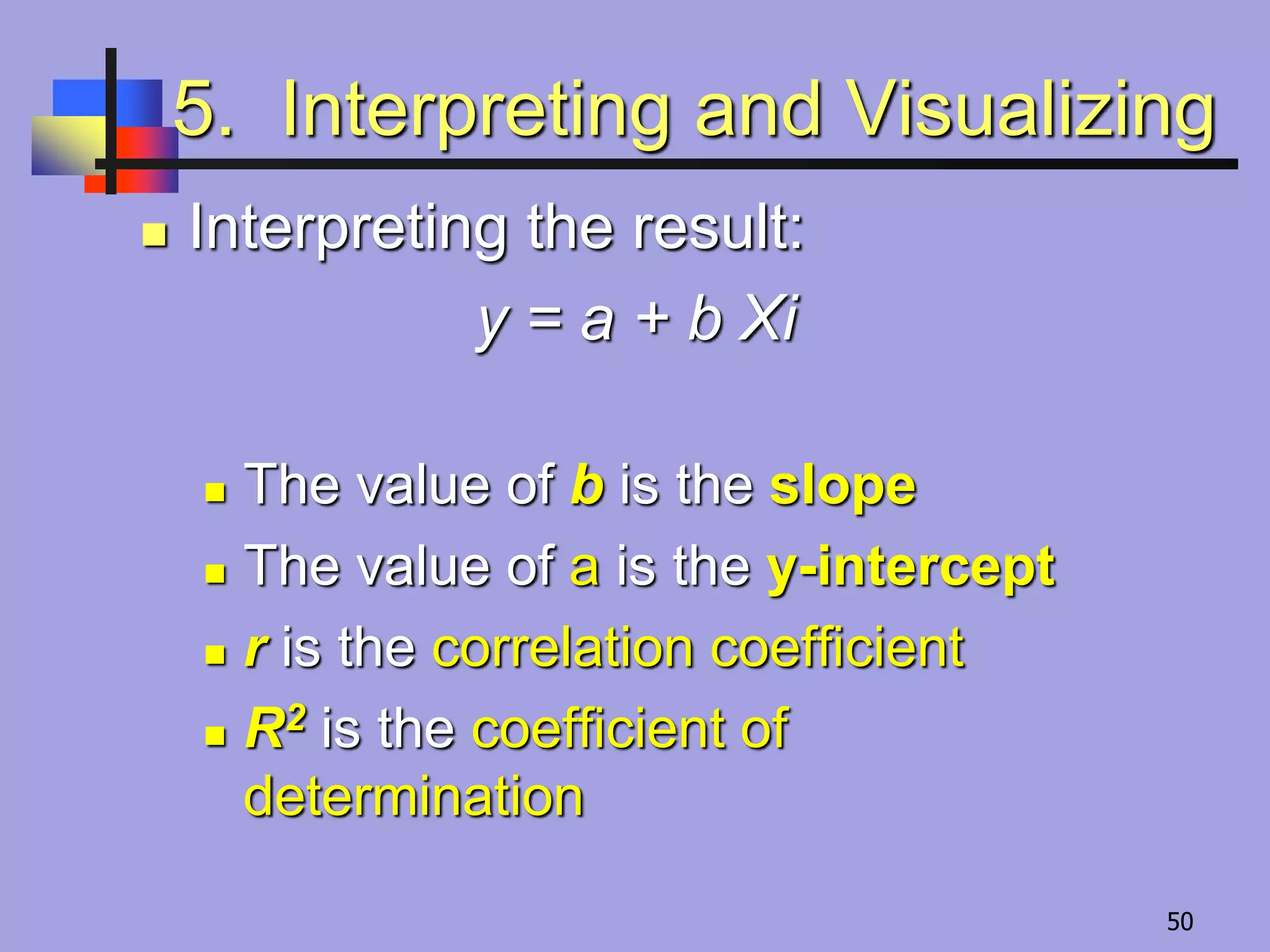 5. Interpreting and Visualizing
 Interpreting the result:
y = a + b Xi
 The value of b is the slope
 The value of a is the y-intercept
 r is the correlation coefficient
 R2 is the coefficient of
determination
50
 