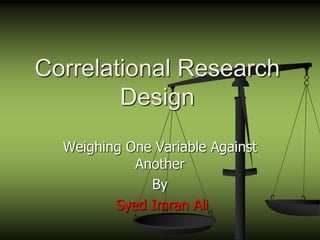 Correlational Research
Design
Weighing One Variable Against
Another
By
Syed Imran Ali
 