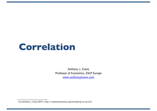 Correlation
Anthony J. Evans
Professor of Economics, ESCP Europe
www.anthonyjevans.com
(cc) Anthony J. Evans 2019 | http://creativecommons.org/licenses/by-nc-sa/3.0/
 