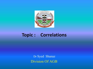 Topic : Correlations
Dr Syed Shanaz
Division Of AGB
 