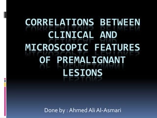 CORRELATIONS BETWEEN
    CLINICAL AND
MICROSCOPIC FEATURES
  OF PREMALIGNANT
      LESIONS


   Done by : Ahmed Ali Al-Asmari
 